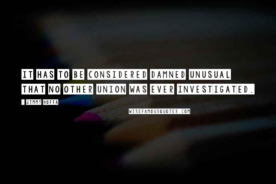 Jimmy Hoffa Quotes: It has to be considered damned unusual that no other union was ever investigated.