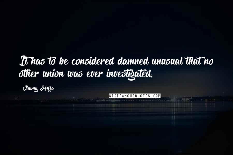 Jimmy Hoffa Quotes: It has to be considered damned unusual that no other union was ever investigated.