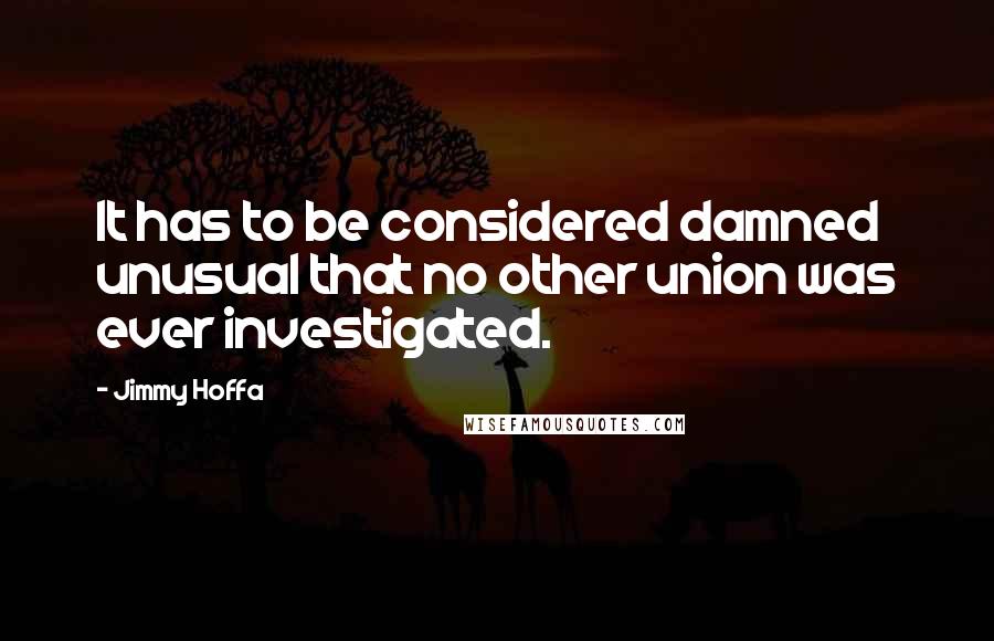 Jimmy Hoffa Quotes: It has to be considered damned unusual that no other union was ever investigated.