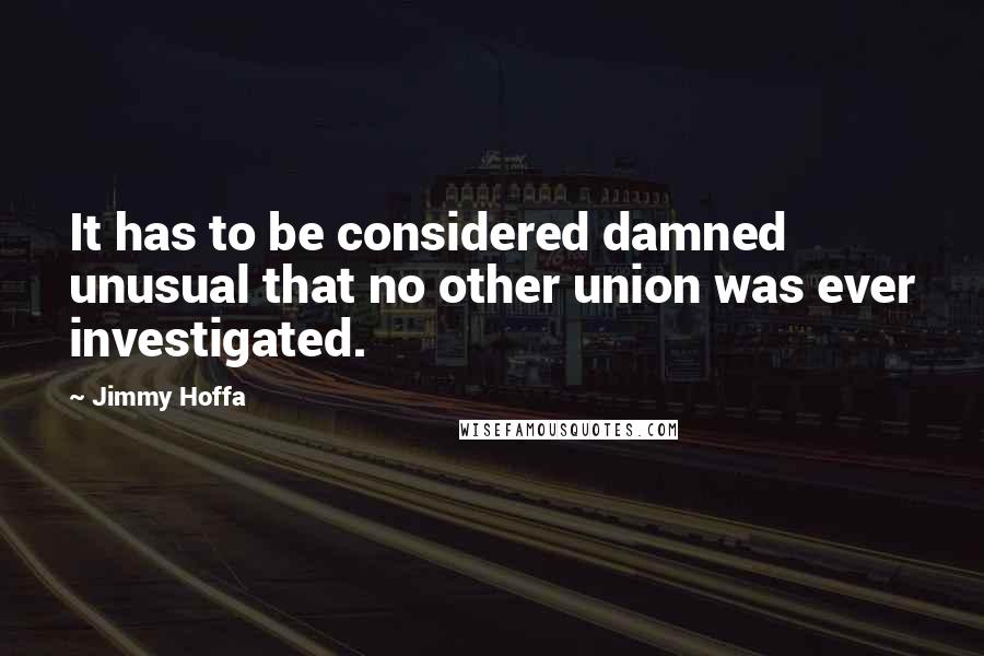 Jimmy Hoffa Quotes: It has to be considered damned unusual that no other union was ever investigated.