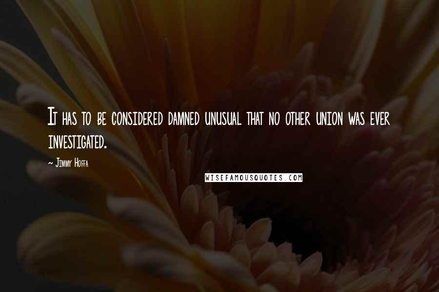Jimmy Hoffa Quotes: It has to be considered damned unusual that no other union was ever investigated.