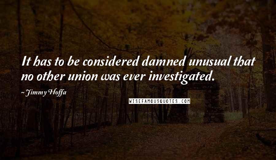 Jimmy Hoffa Quotes: It has to be considered damned unusual that no other union was ever investigated.