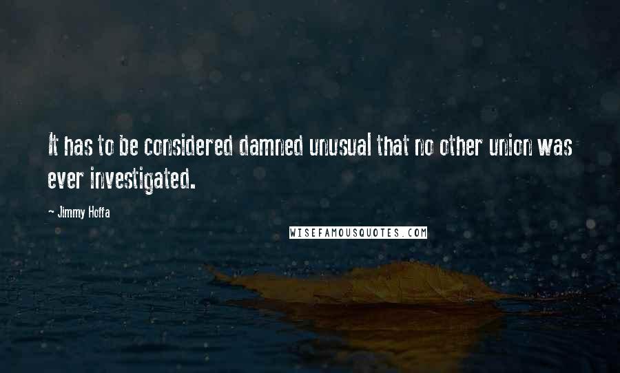 Jimmy Hoffa Quotes: It has to be considered damned unusual that no other union was ever investigated.
