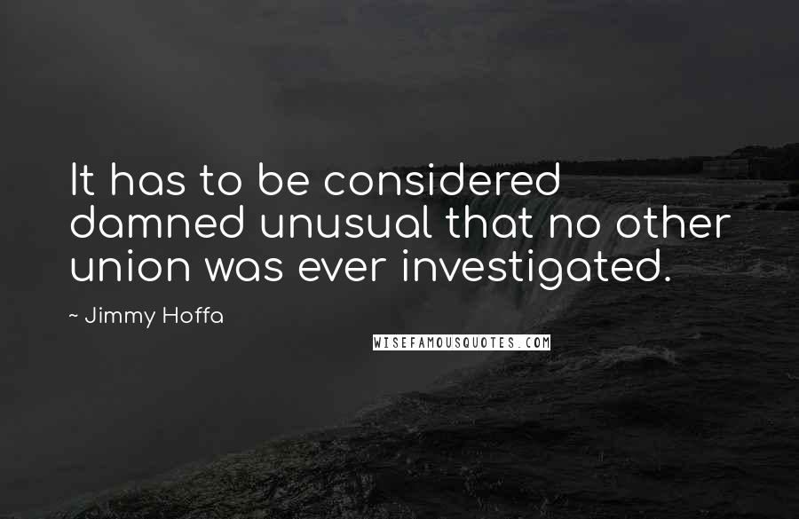 Jimmy Hoffa Quotes: It has to be considered damned unusual that no other union was ever investigated.