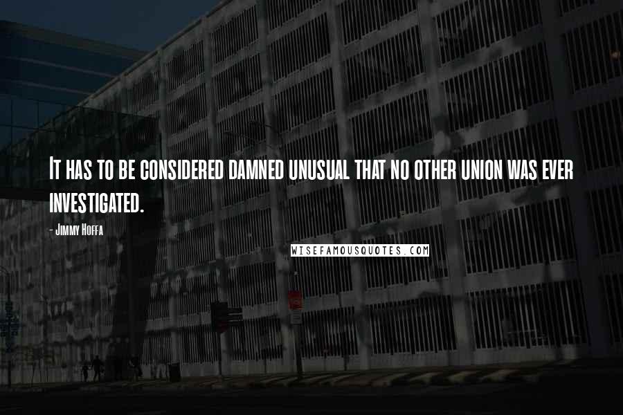 Jimmy Hoffa Quotes: It has to be considered damned unusual that no other union was ever investigated.