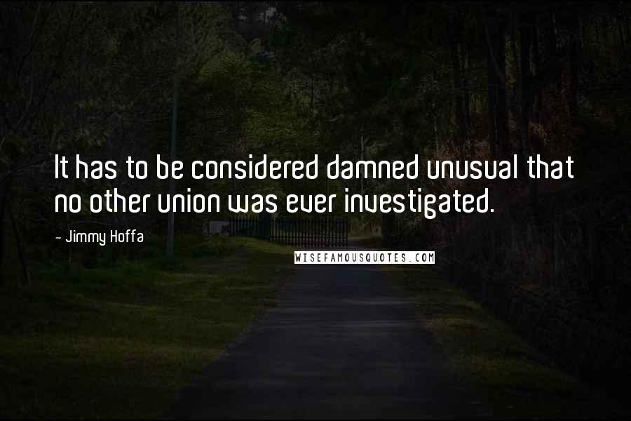 Jimmy Hoffa Quotes: It has to be considered damned unusual that no other union was ever investigated.