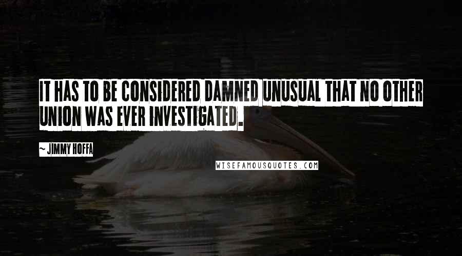 Jimmy Hoffa Quotes: It has to be considered damned unusual that no other union was ever investigated.