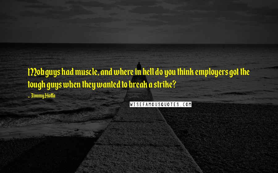 Jimmy Hoffa Quotes: Mob guys had muscle, and where in hell do you think employers got the tough guys when they wanted to break a strike?