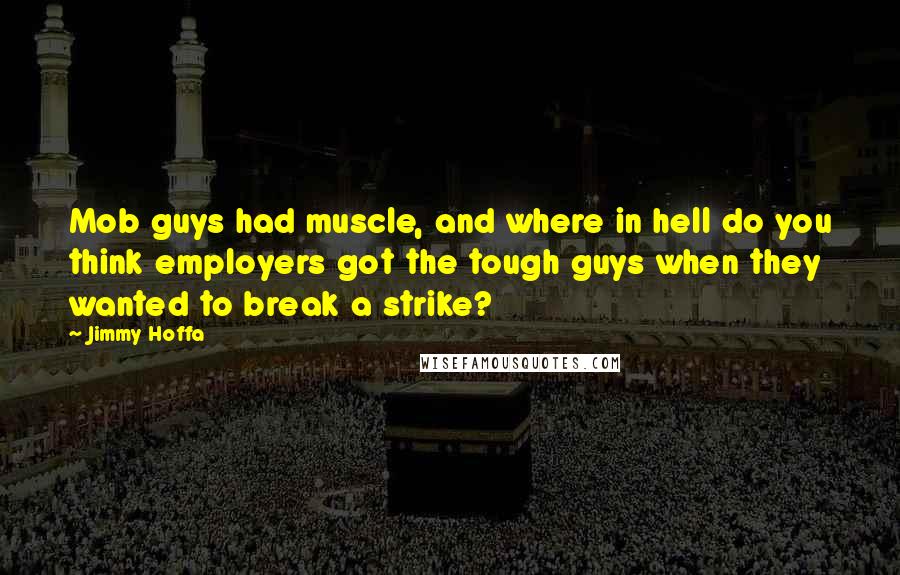 Jimmy Hoffa Quotes: Mob guys had muscle, and where in hell do you think employers got the tough guys when they wanted to break a strike?