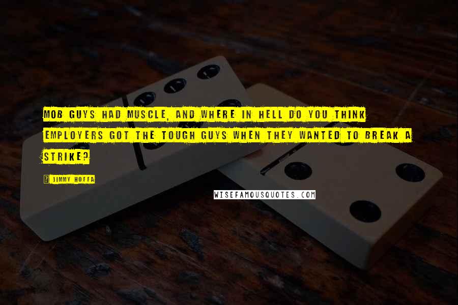 Jimmy Hoffa Quotes: Mob guys had muscle, and where in hell do you think employers got the tough guys when they wanted to break a strike?