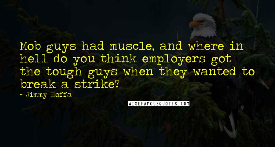 Jimmy Hoffa Quotes: Mob guys had muscle, and where in hell do you think employers got the tough guys when they wanted to break a strike?