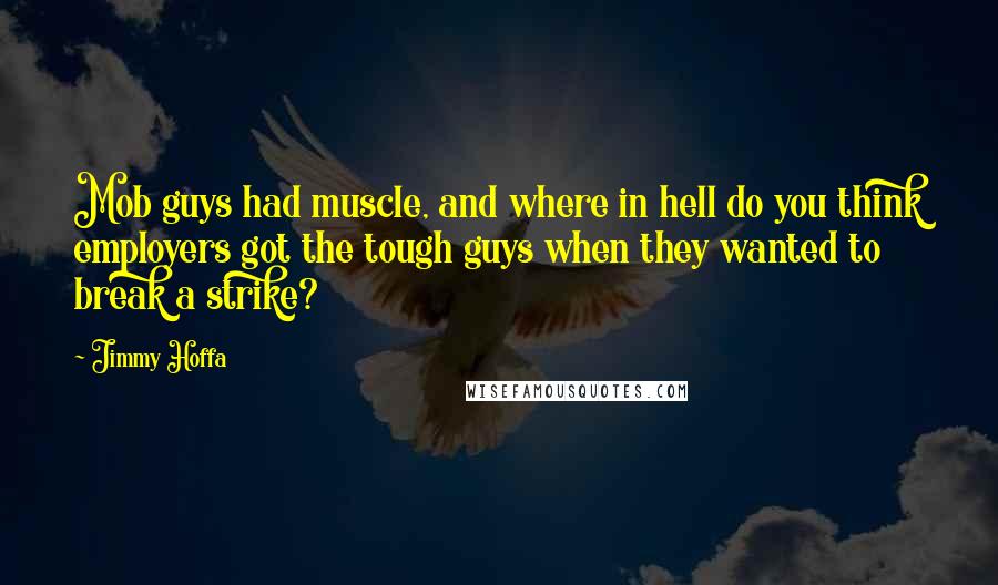 Jimmy Hoffa Quotes: Mob guys had muscle, and where in hell do you think employers got the tough guys when they wanted to break a strike?