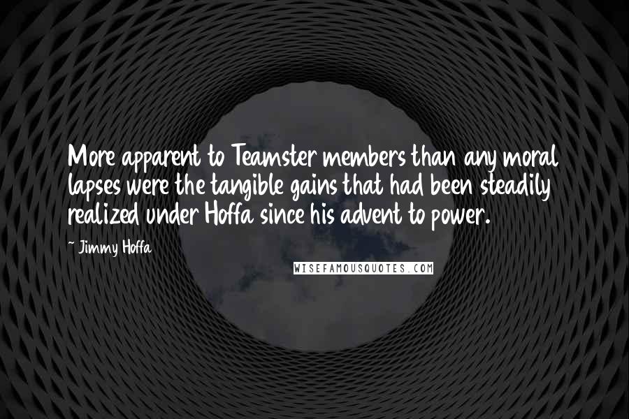 Jimmy Hoffa Quotes: More apparent to Teamster members than any moral lapses were the tangible gains that had been steadily realized under Hoffa since his advent to power.