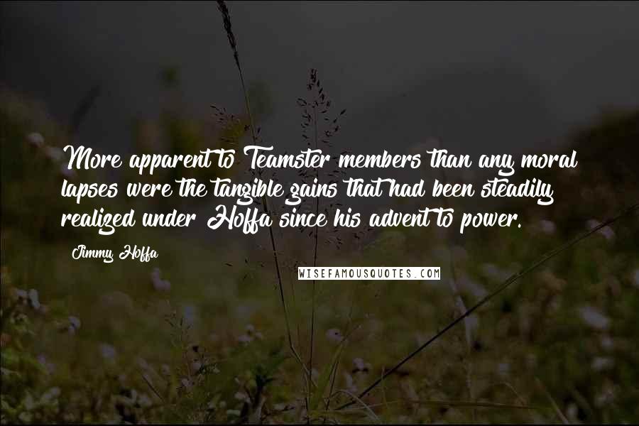 Jimmy Hoffa Quotes: More apparent to Teamster members than any moral lapses were the tangible gains that had been steadily realized under Hoffa since his advent to power.