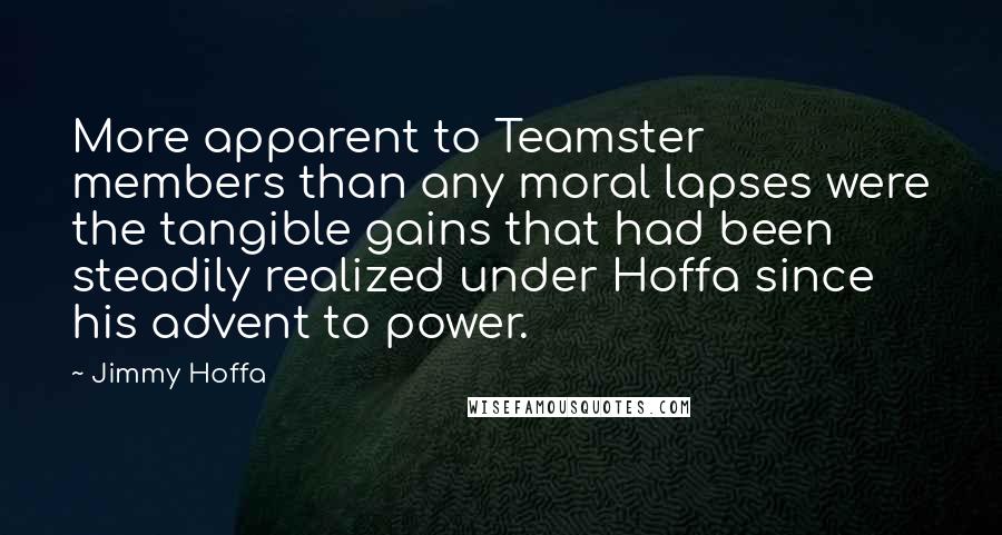 Jimmy Hoffa Quotes: More apparent to Teamster members than any moral lapses were the tangible gains that had been steadily realized under Hoffa since his advent to power.