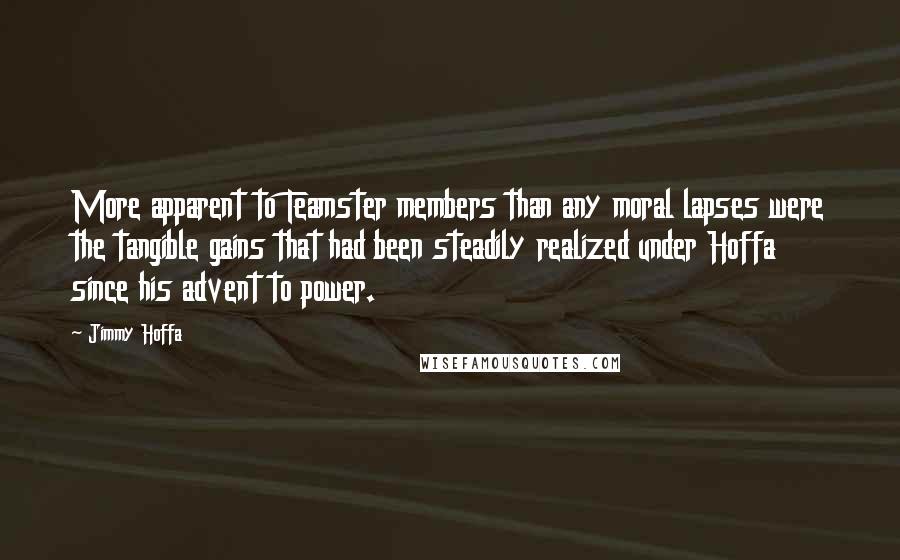 Jimmy Hoffa Quotes: More apparent to Teamster members than any moral lapses were the tangible gains that had been steadily realized under Hoffa since his advent to power.