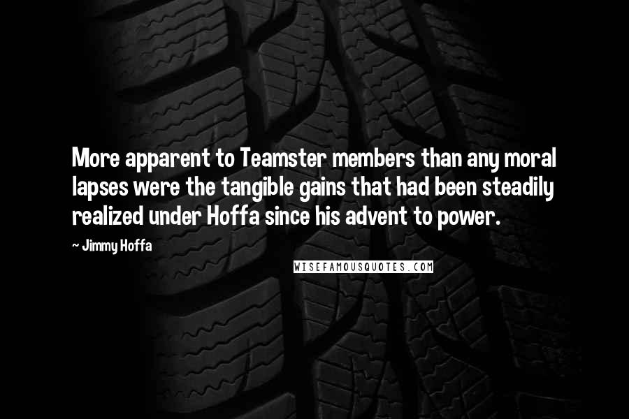 Jimmy Hoffa Quotes: More apparent to Teamster members than any moral lapses were the tangible gains that had been steadily realized under Hoffa since his advent to power.