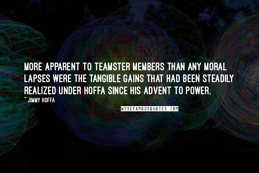 Jimmy Hoffa Quotes: More apparent to Teamster members than any moral lapses were the tangible gains that had been steadily realized under Hoffa since his advent to power.