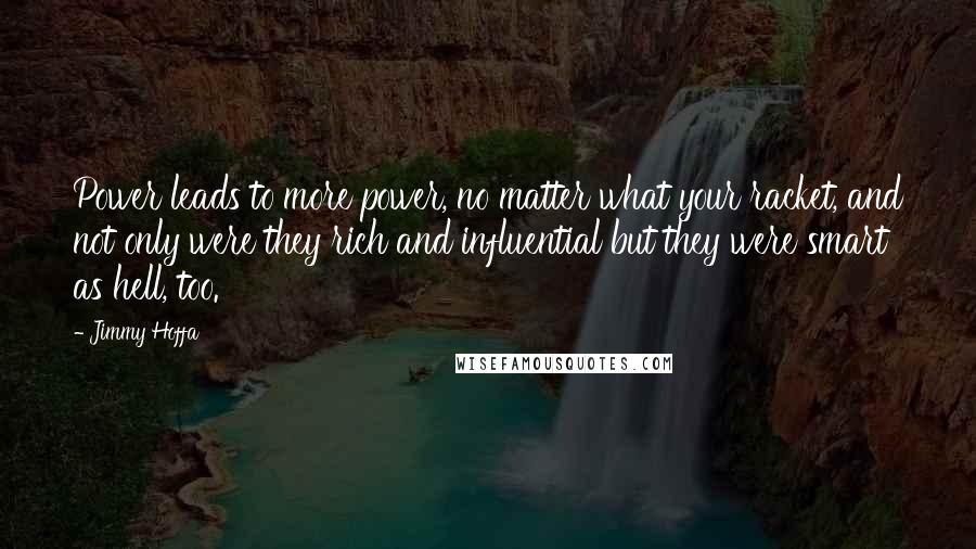 Jimmy Hoffa Quotes: Power leads to more power, no matter what your racket, and not only were they rich and influential but they were smart as hell, too.
