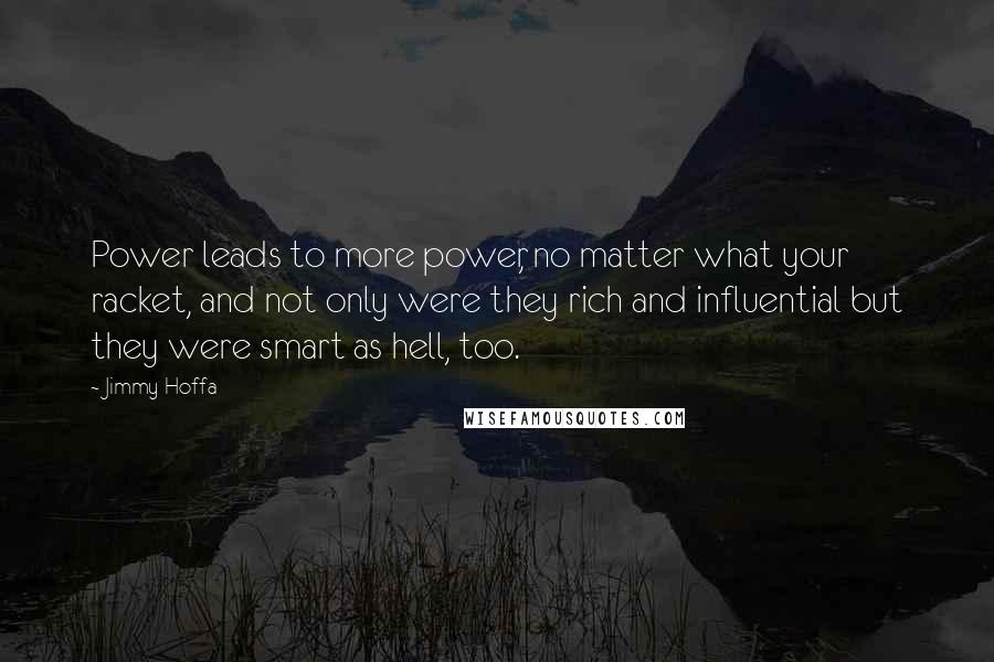 Jimmy Hoffa Quotes: Power leads to more power, no matter what your racket, and not only were they rich and influential but they were smart as hell, too.