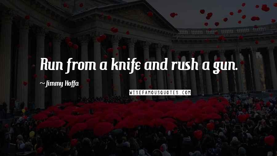 Jimmy Hoffa Quotes: Run from a knife and rush a gun.