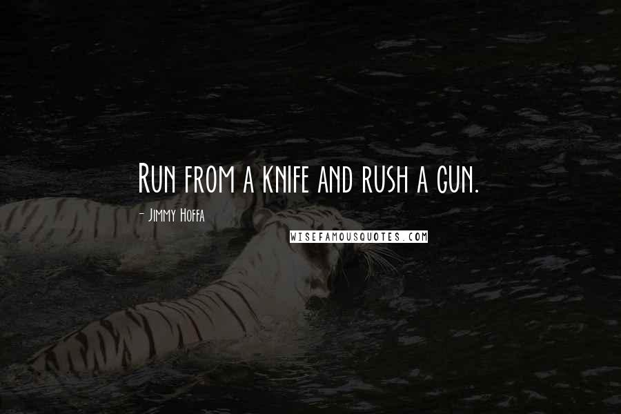 Jimmy Hoffa Quotes: Run from a knife and rush a gun.