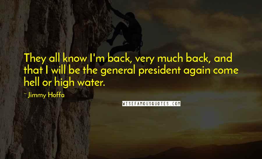 Jimmy Hoffa Quotes: They all know I'm back, very much back, and that I will be the general president again come hell or high water.