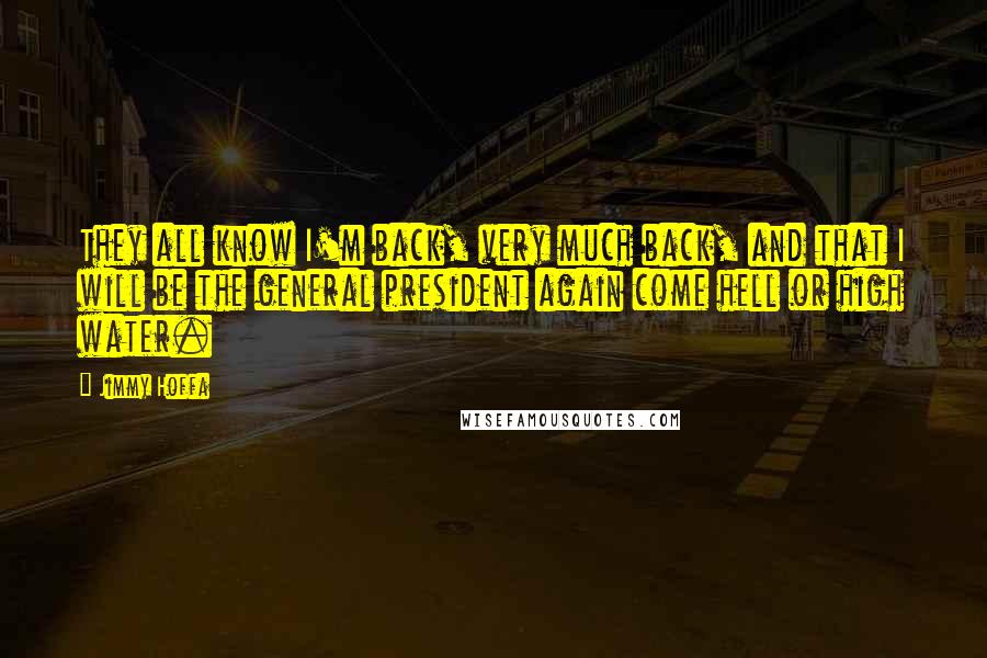 Jimmy Hoffa Quotes: They all know I'm back, very much back, and that I will be the general president again come hell or high water.