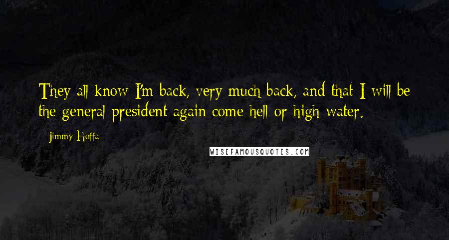 Jimmy Hoffa Quotes: They all know I'm back, very much back, and that I will be the general president again come hell or high water.