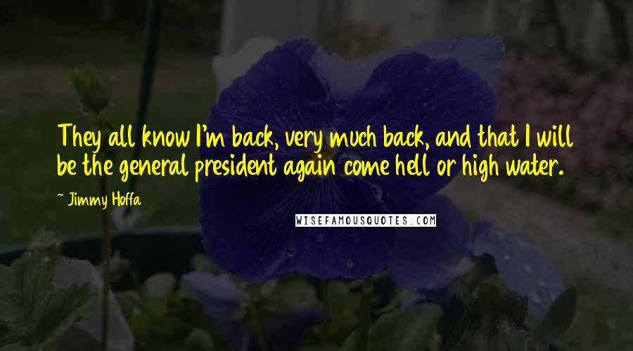 Jimmy Hoffa Quotes: They all know I'm back, very much back, and that I will be the general president again come hell or high water.