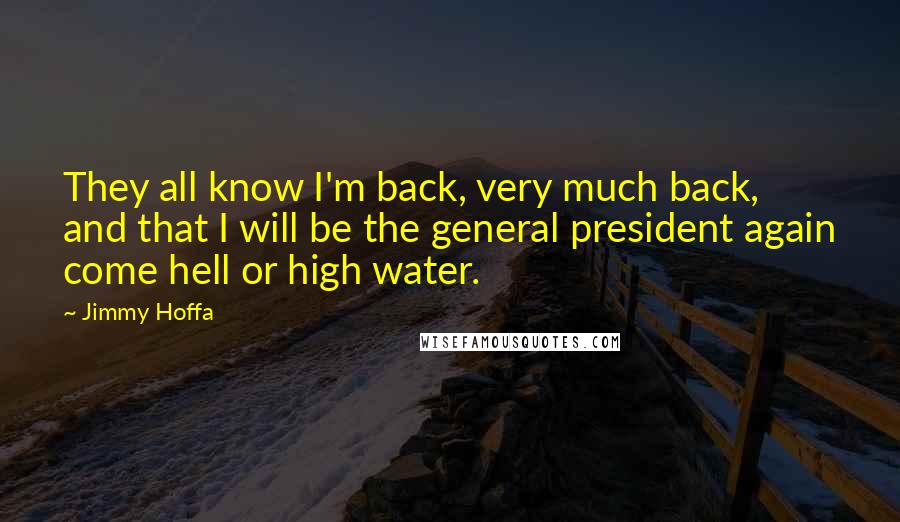 Jimmy Hoffa Quotes: They all know I'm back, very much back, and that I will be the general president again come hell or high water.