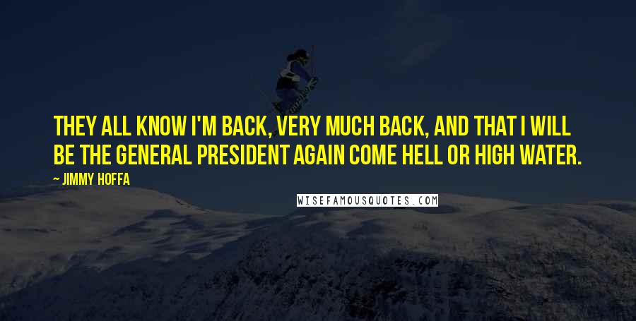 Jimmy Hoffa Quotes: They all know I'm back, very much back, and that I will be the general president again come hell or high water.