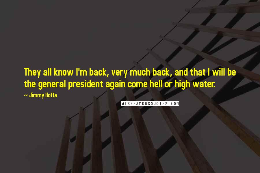 Jimmy Hoffa Quotes: They all know I'm back, very much back, and that I will be the general president again come hell or high water.