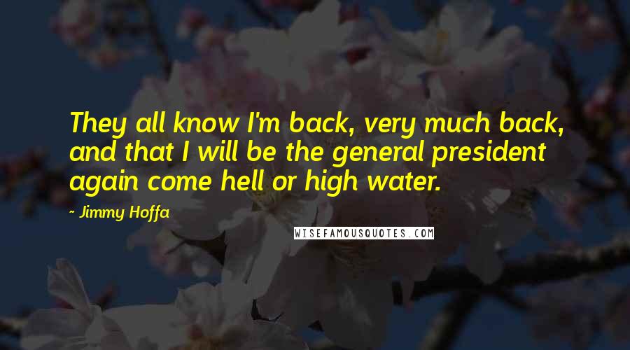 Jimmy Hoffa Quotes: They all know I'm back, very much back, and that I will be the general president again come hell or high water.