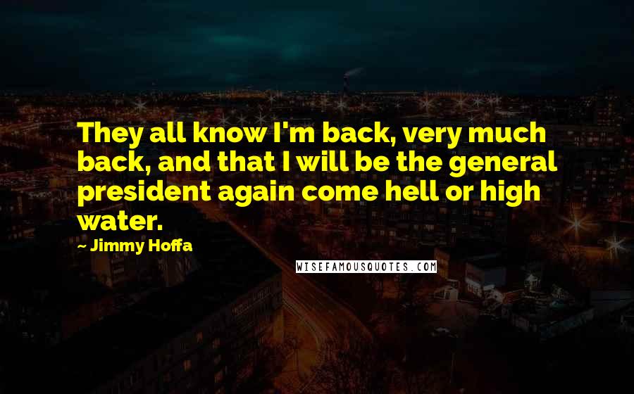 Jimmy Hoffa Quotes: They all know I'm back, very much back, and that I will be the general president again come hell or high water.