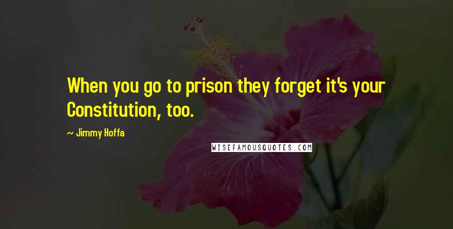 Jimmy Hoffa Quotes: When you go to prison they forget it's your Constitution, too.