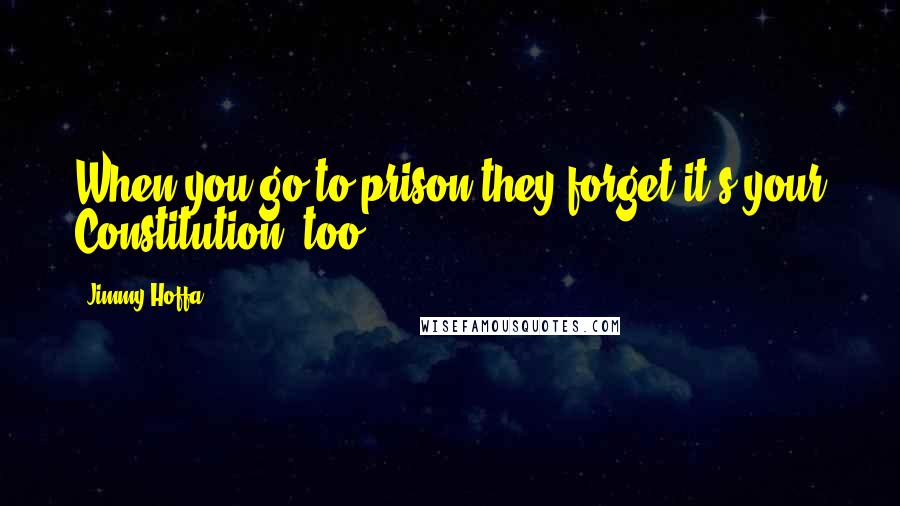 Jimmy Hoffa Quotes: When you go to prison they forget it's your Constitution, too.