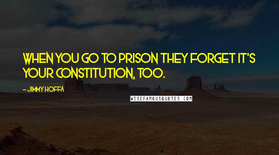 Jimmy Hoffa Quotes: When you go to prison they forget it's your Constitution, too.