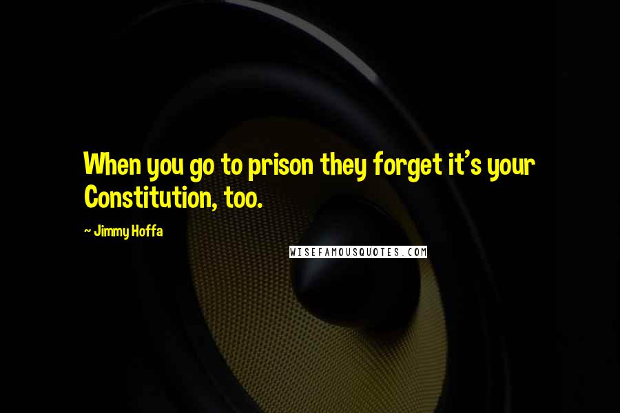Jimmy Hoffa Quotes: When you go to prison they forget it's your Constitution, too.