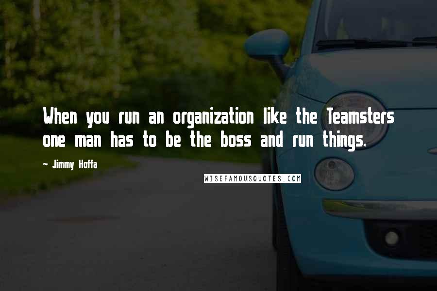 Jimmy Hoffa Quotes: When you run an organization like the Teamsters one man has to be the boss and run things.