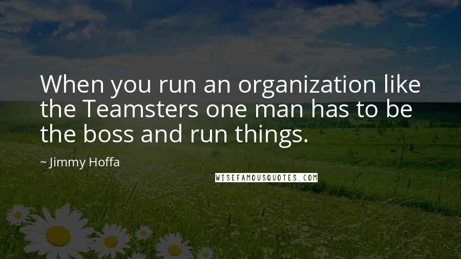 Jimmy Hoffa Quotes: When you run an organization like the Teamsters one man has to be the boss and run things.