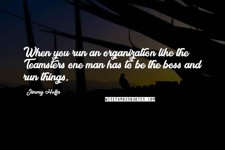 Jimmy Hoffa Quotes: When you run an organization like the Teamsters one man has to be the boss and run things.