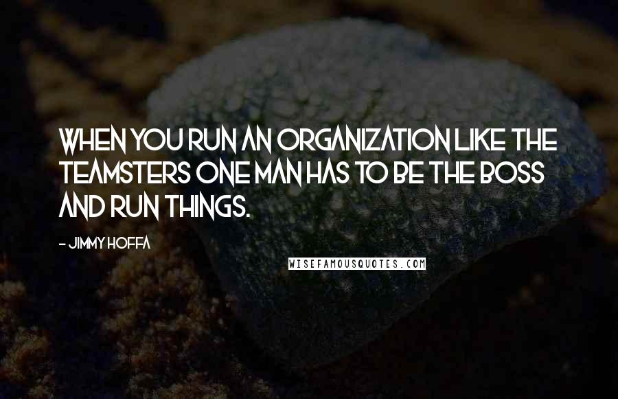 Jimmy Hoffa Quotes: When you run an organization like the Teamsters one man has to be the boss and run things.