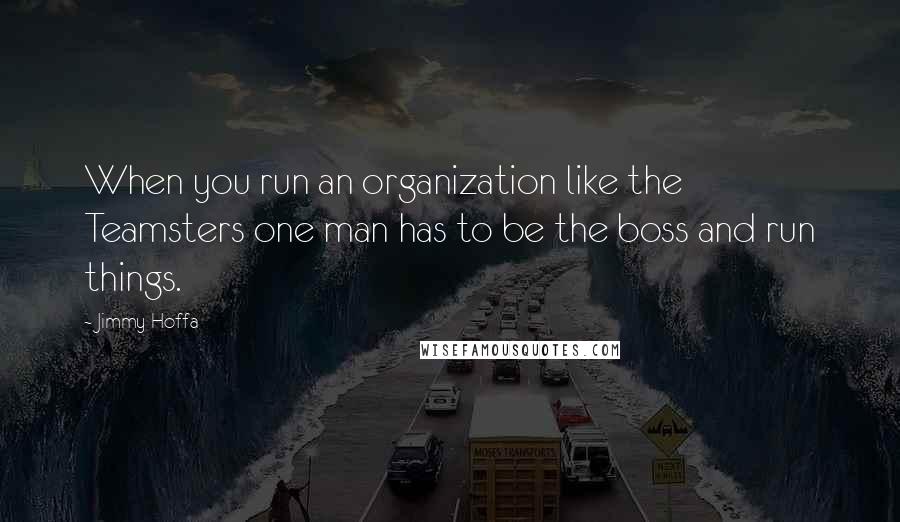 Jimmy Hoffa Quotes: When you run an organization like the Teamsters one man has to be the boss and run things.