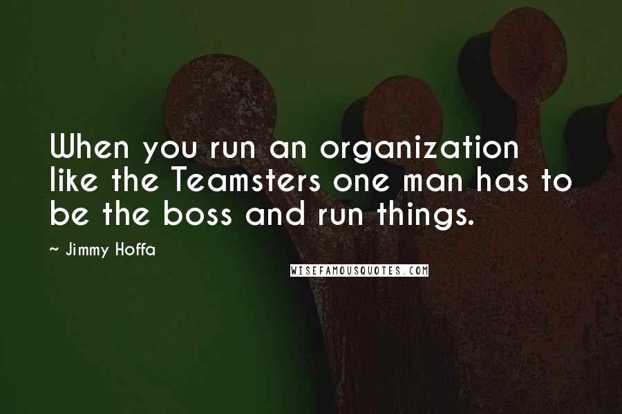 Jimmy Hoffa Quotes: When you run an organization like the Teamsters one man has to be the boss and run things.