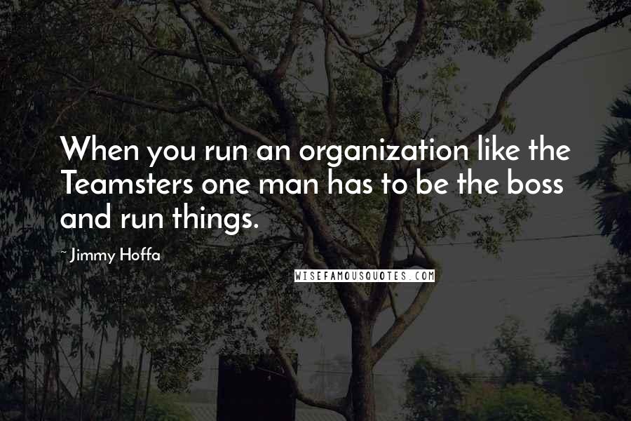 Jimmy Hoffa Quotes: When you run an organization like the Teamsters one man has to be the boss and run things.