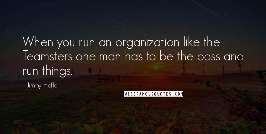 Jimmy Hoffa Quotes: When you run an organization like the Teamsters one man has to be the boss and run things.