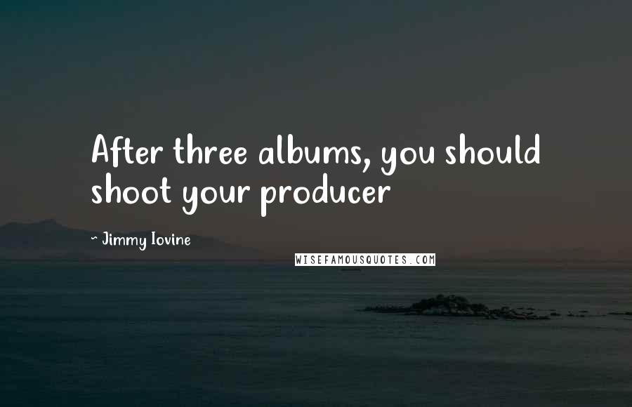 Jimmy Iovine Quotes: After three albums, you should shoot your producer