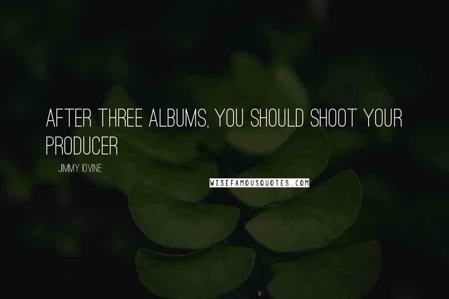 Jimmy Iovine Quotes: After three albums, you should shoot your producer