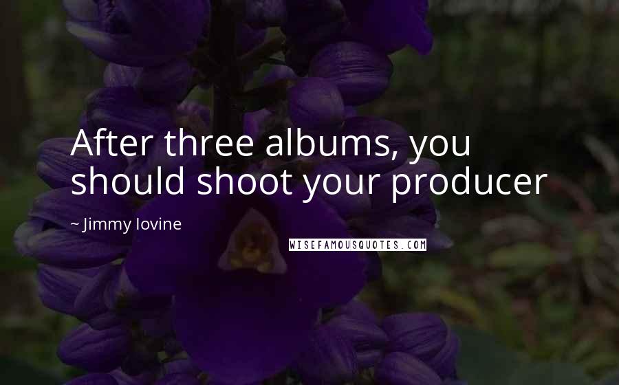 Jimmy Iovine Quotes: After three albums, you should shoot your producer